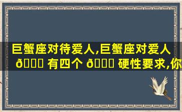 巨蟹座对待爱人,巨蟹座对爱人 🐟 有四个 🐞 硬性要求,你能做到几个